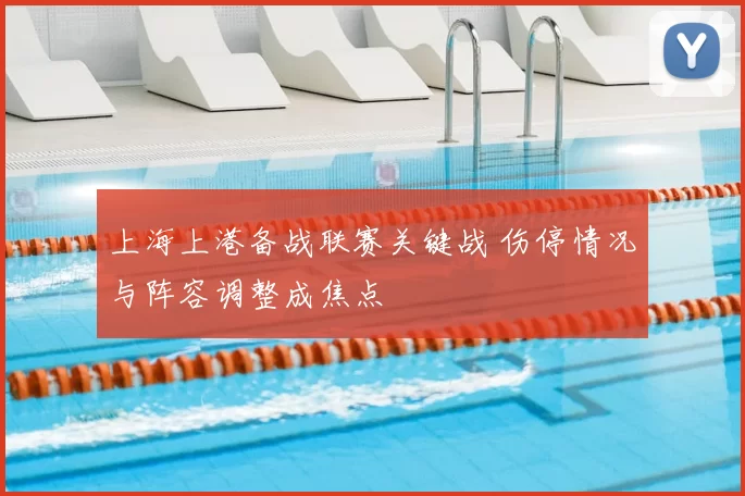 上海上港备战联赛关键战 伤停情况与阵容调整成焦点