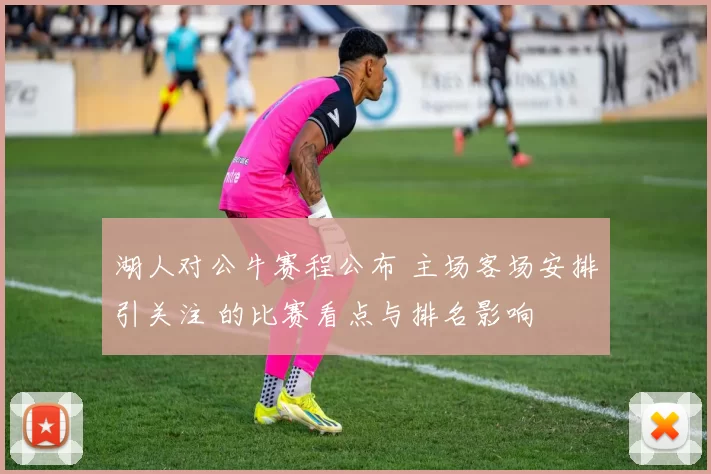 湖人对公牛赛程公布 主场客场安排引关注 的比赛看点与排名影响