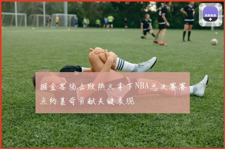 掘金客场击败热火拿下NBA总决赛赛点约基奇贡献关键表现