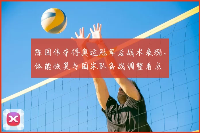 陈国伟夺得奥运冠军后战术表现、体能恢复与国家队备战调整看点