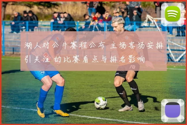 湖人对公牛赛程公布 主场客场安排引关注 的比赛看点与排名影响