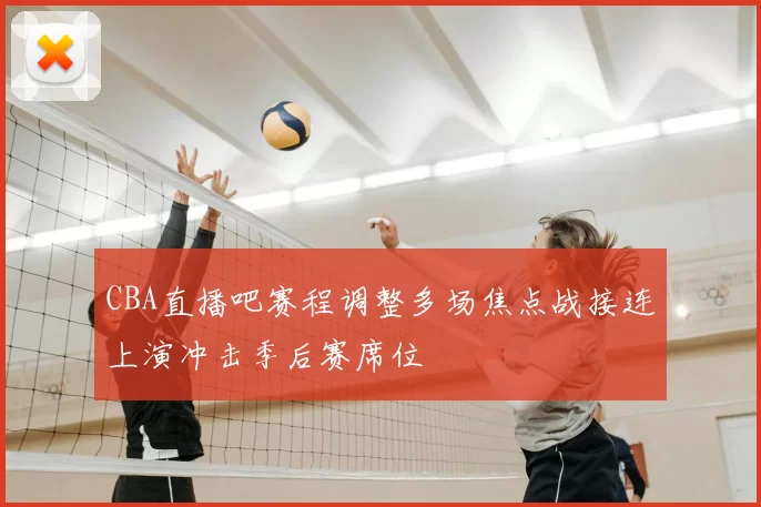 CBA直播吧赛程调整多场焦点战接连上演冲击季后赛席位