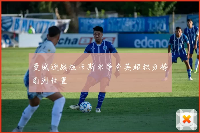 曼城迎战纽卡斯尔争夺英超积分榜前列位置