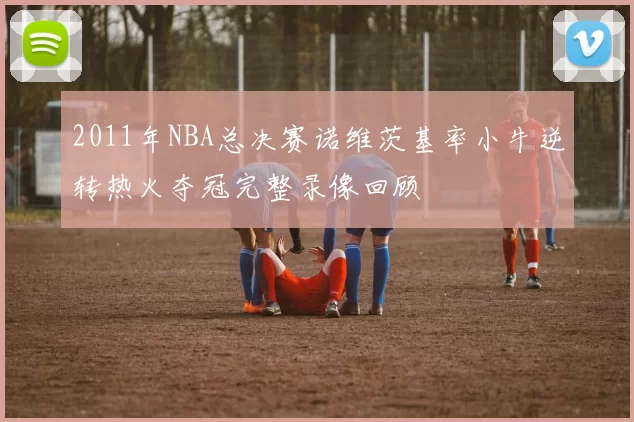 2011年NBA总决赛诺维茨基率小牛逆转热火夺冠完整录像回顾