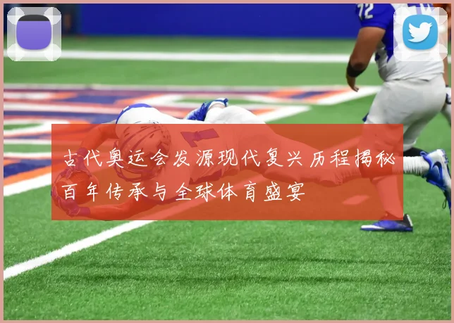 古代奥运会发源现代复兴历程揭秘百年传承与全球体育盛宴