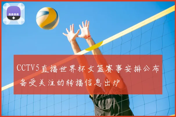 CCTV5直播世界杯女篮赛事安排公布 备受关注的转播信息出炉