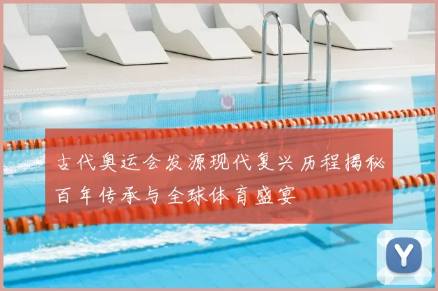 古代奥运会发源现代复兴历程揭秘百年传承与全球体育盛宴