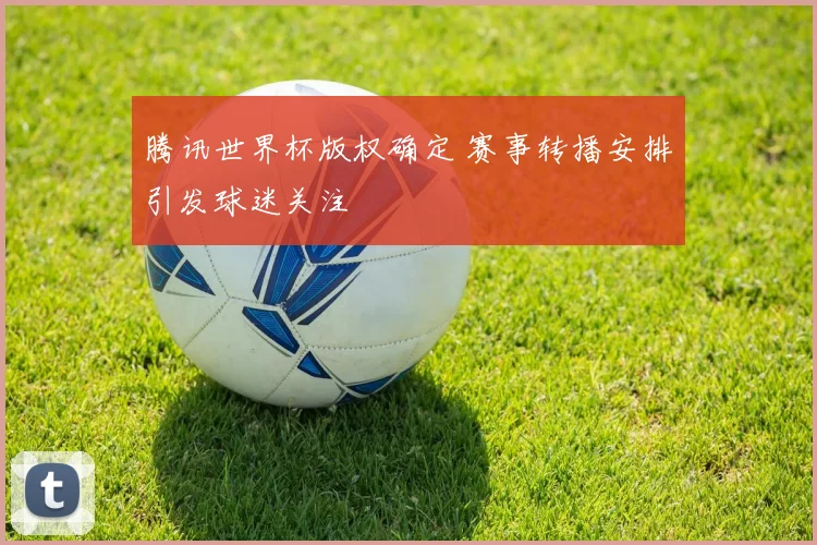 腾讯世界杯版权确定 赛事转播安排引发球迷关注