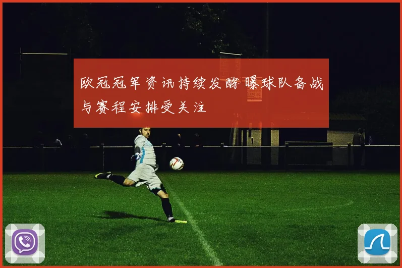 欧冠冠军资讯持续发酵 曝球队备战与赛程安排受关注