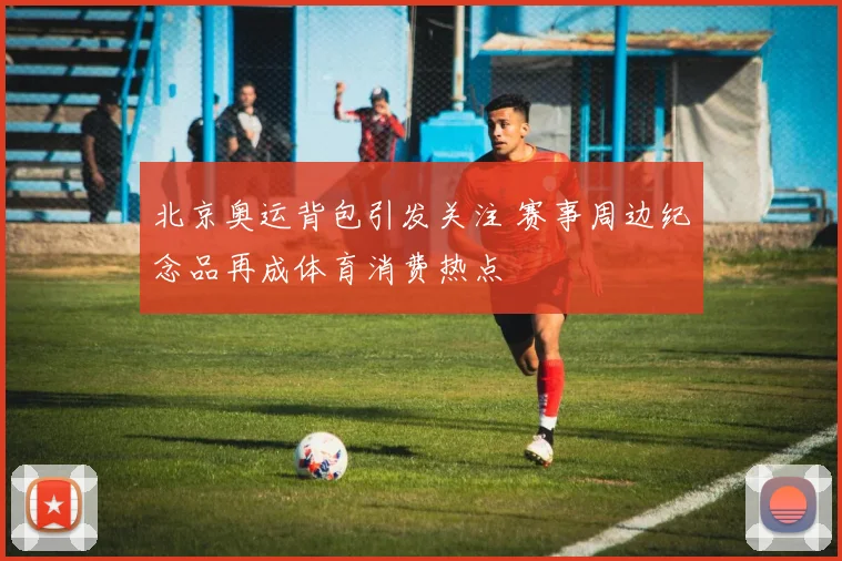 北京奥运背包引发关注 赛事周边纪念品再成体育消费热点