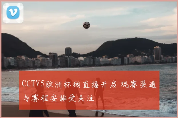CCTV5欧洲杯线直播开启 观赛渠道与赛程安排受关注