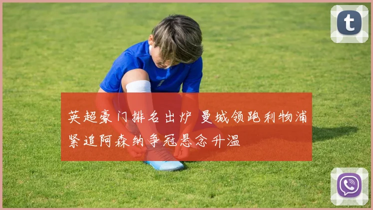 英超豪门排名出炉 曼城领跑利物浦紧追阿森纳争冠悬念升温