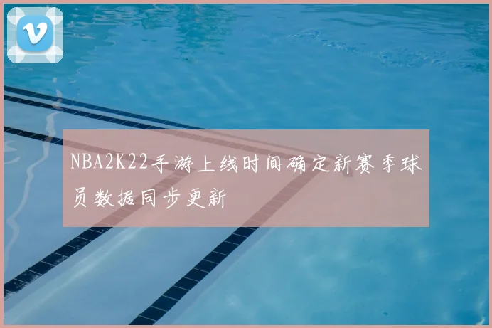 NBA2K22手游上线时间确定新赛季球员数据同步更新