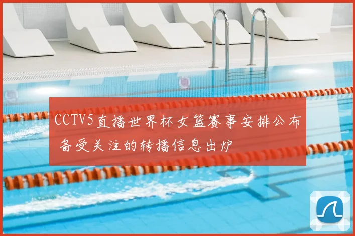 CCTV5直播世界杯女篮赛事安排公布 备受关注的转播信息出炉