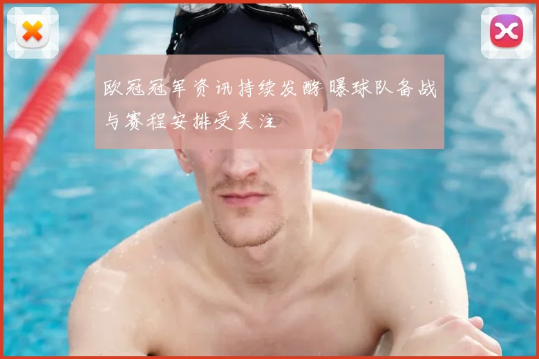 欧冠冠军资讯持续发酵 曝球队备战与赛程安排受关注