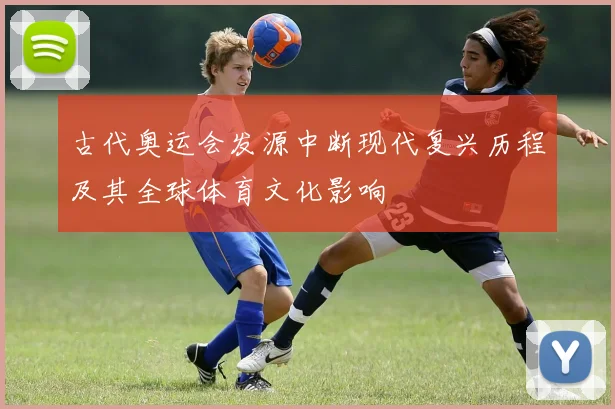 古代奥运会发源中断现代复兴历程及其全球体育文化影响